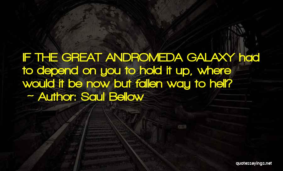 Saul Bellow Quotes: If The Great Andromeda Galaxy Had To Depend On You To Hold It Up, Where Would It Be Now But