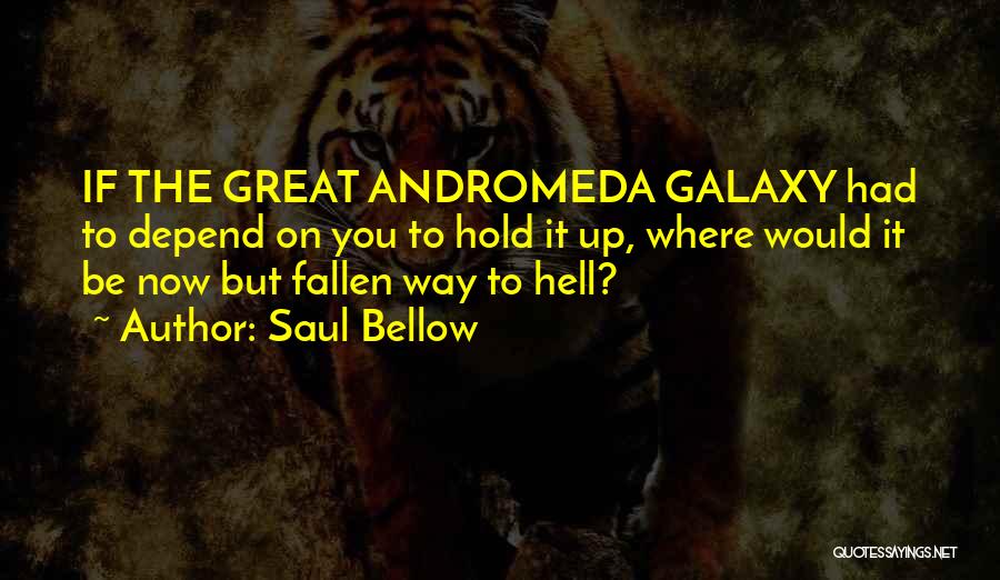 Saul Bellow Quotes: If The Great Andromeda Galaxy Had To Depend On You To Hold It Up, Where Would It Be Now But