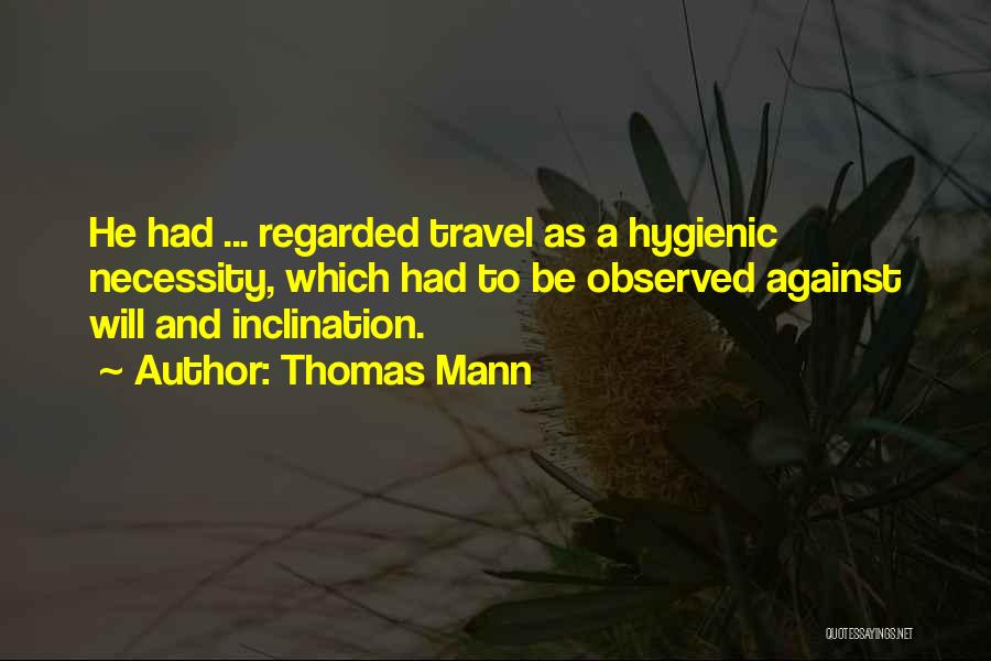 Thomas Mann Quotes: He Had ... Regarded Travel As A Hygienic Necessity, Which Had To Be Observed Against Will And Inclination.