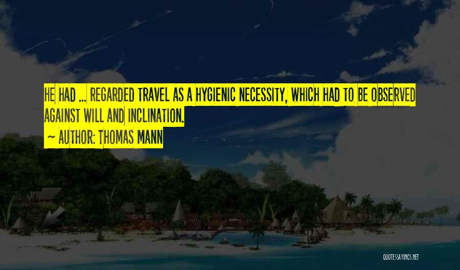 Thomas Mann Quotes: He Had ... Regarded Travel As A Hygienic Necessity, Which Had To Be Observed Against Will And Inclination.