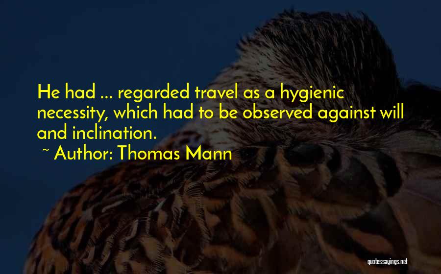 Thomas Mann Quotes: He Had ... Regarded Travel As A Hygienic Necessity, Which Had To Be Observed Against Will And Inclination.