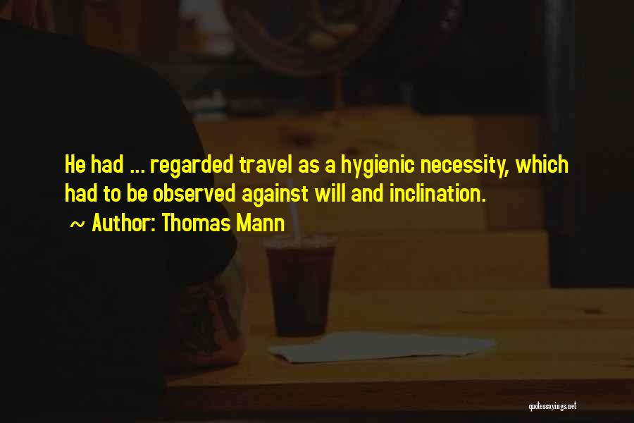 Thomas Mann Quotes: He Had ... Regarded Travel As A Hygienic Necessity, Which Had To Be Observed Against Will And Inclination.