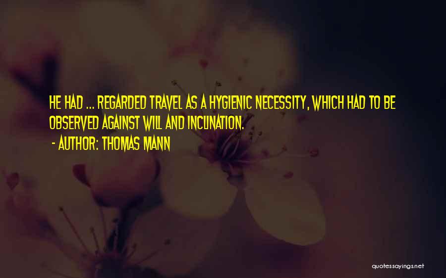 Thomas Mann Quotes: He Had ... Regarded Travel As A Hygienic Necessity, Which Had To Be Observed Against Will And Inclination.