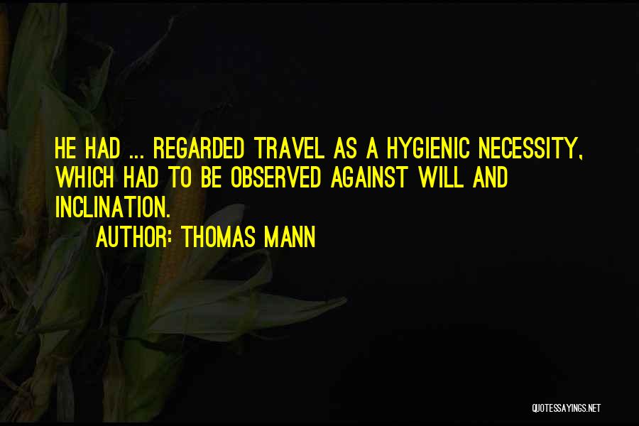 Thomas Mann Quotes: He Had ... Regarded Travel As A Hygienic Necessity, Which Had To Be Observed Against Will And Inclination.