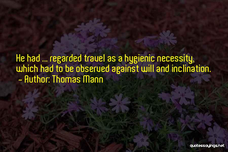 Thomas Mann Quotes: He Had ... Regarded Travel As A Hygienic Necessity, Which Had To Be Observed Against Will And Inclination.