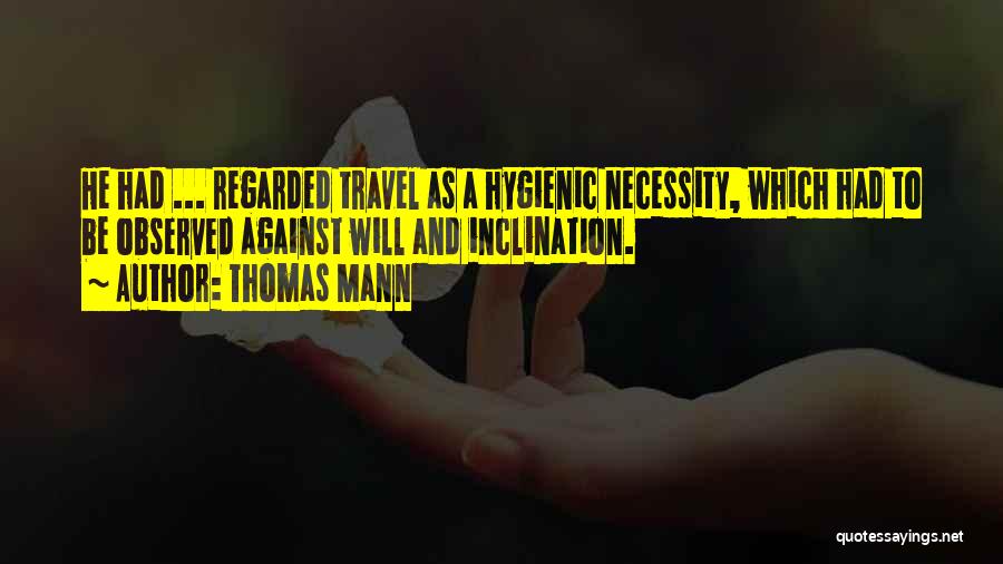 Thomas Mann Quotes: He Had ... Regarded Travel As A Hygienic Necessity, Which Had To Be Observed Against Will And Inclination.