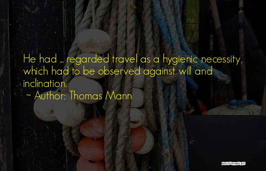 Thomas Mann Quotes: He Had ... Regarded Travel As A Hygienic Necessity, Which Had To Be Observed Against Will And Inclination.