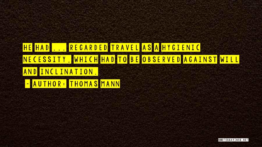 Thomas Mann Quotes: He Had ... Regarded Travel As A Hygienic Necessity, Which Had To Be Observed Against Will And Inclination.