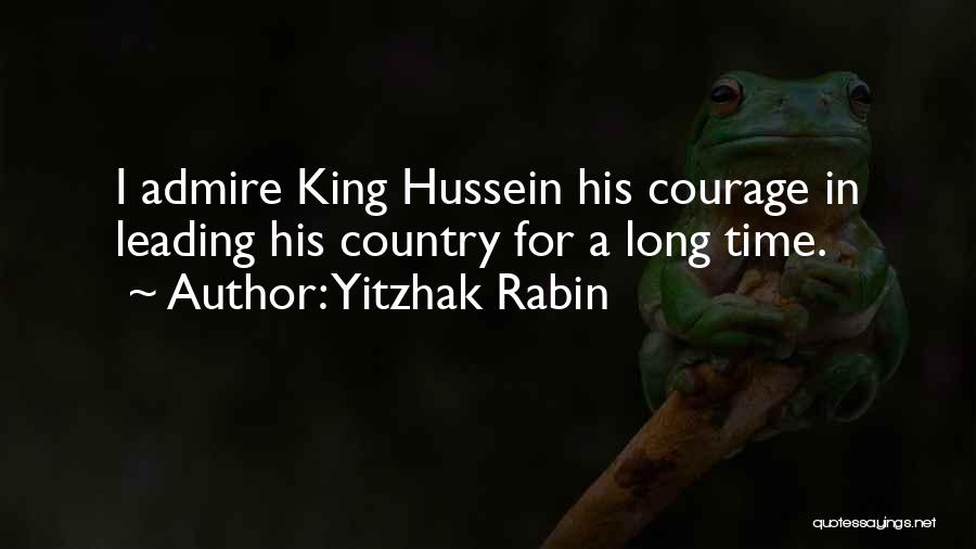 Yitzhak Rabin Quotes: I Admire King Hussein His Courage In Leading His Country For A Long Time.