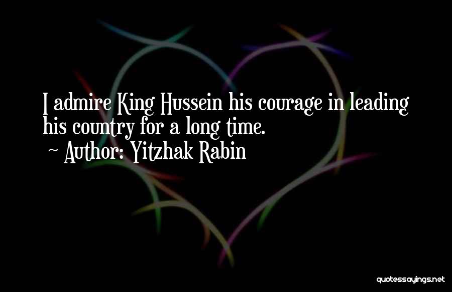 Yitzhak Rabin Quotes: I Admire King Hussein His Courage In Leading His Country For A Long Time.