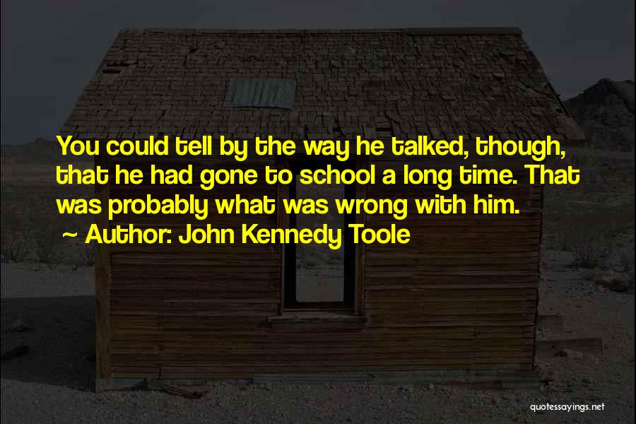 John Kennedy Toole Quotes: You Could Tell By The Way He Talked, Though, That He Had Gone To School A Long Time. That Was