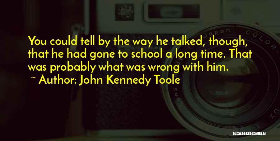 John Kennedy Toole Quotes: You Could Tell By The Way He Talked, Though, That He Had Gone To School A Long Time. That Was