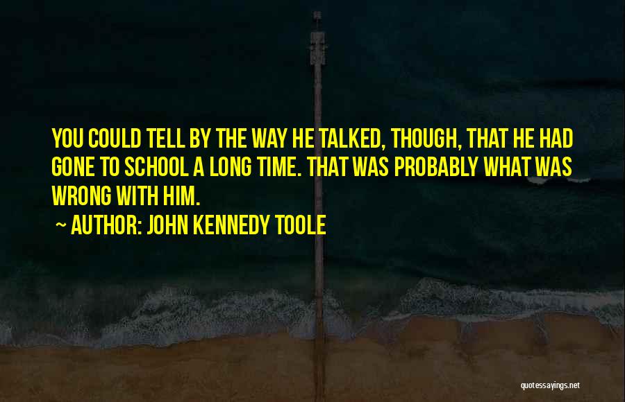 John Kennedy Toole Quotes: You Could Tell By The Way He Talked, Though, That He Had Gone To School A Long Time. That Was