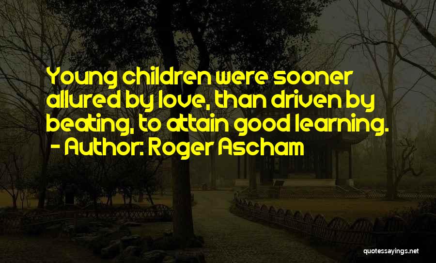 Roger Ascham Quotes: Young Children Were Sooner Allured By Love, Than Driven By Beating, To Attain Good Learning.