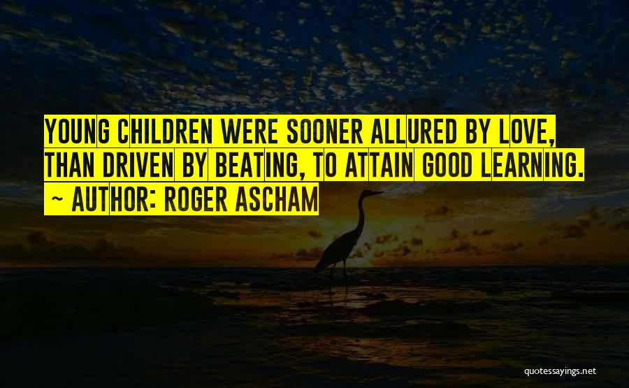 Roger Ascham Quotes: Young Children Were Sooner Allured By Love, Than Driven By Beating, To Attain Good Learning.