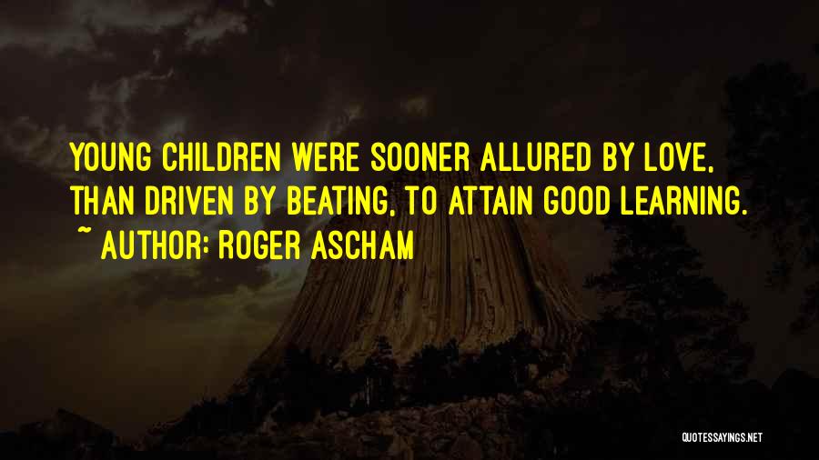 Roger Ascham Quotes: Young Children Were Sooner Allured By Love, Than Driven By Beating, To Attain Good Learning.