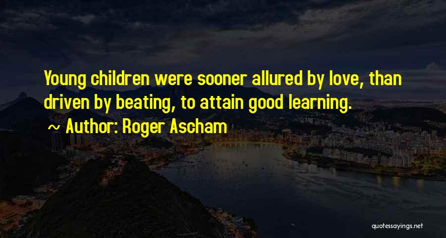 Roger Ascham Quotes: Young Children Were Sooner Allured By Love, Than Driven By Beating, To Attain Good Learning.