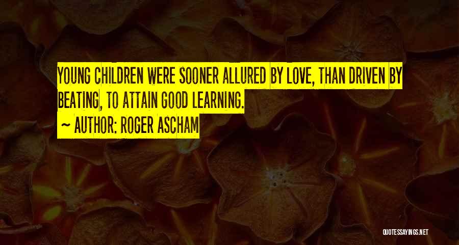 Roger Ascham Quotes: Young Children Were Sooner Allured By Love, Than Driven By Beating, To Attain Good Learning.