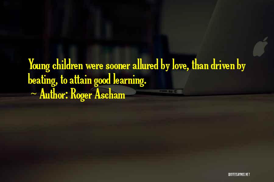 Roger Ascham Quotes: Young Children Were Sooner Allured By Love, Than Driven By Beating, To Attain Good Learning.