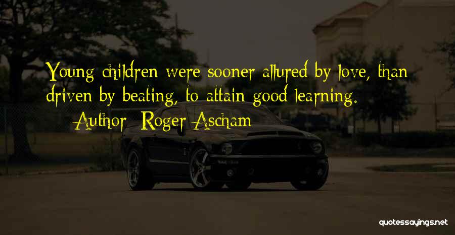 Roger Ascham Quotes: Young Children Were Sooner Allured By Love, Than Driven By Beating, To Attain Good Learning.