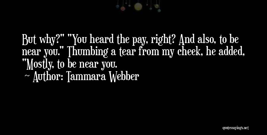 Tammara Webber Quotes: But Why? You Heard The Pay, Right? And Also, To Be Near You. Thumbing A Tear From My Cheek, He