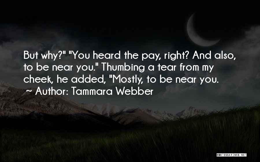 Tammara Webber Quotes: But Why? You Heard The Pay, Right? And Also, To Be Near You. Thumbing A Tear From My Cheek, He