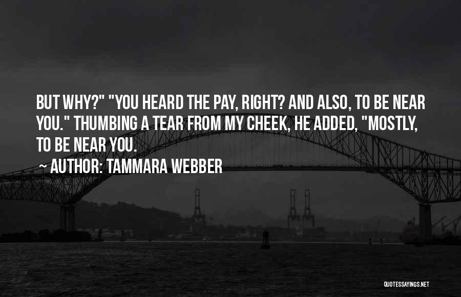 Tammara Webber Quotes: But Why? You Heard The Pay, Right? And Also, To Be Near You. Thumbing A Tear From My Cheek, He
