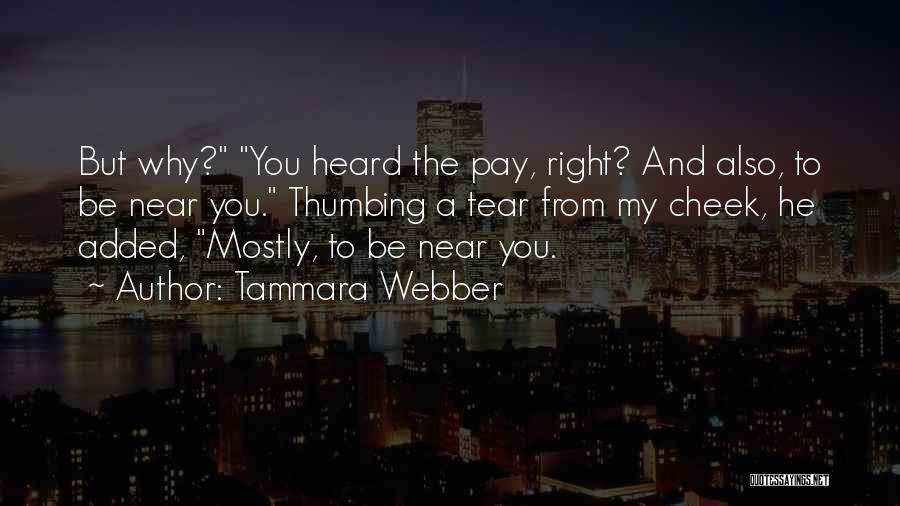 Tammara Webber Quotes: But Why? You Heard The Pay, Right? And Also, To Be Near You. Thumbing A Tear From My Cheek, He