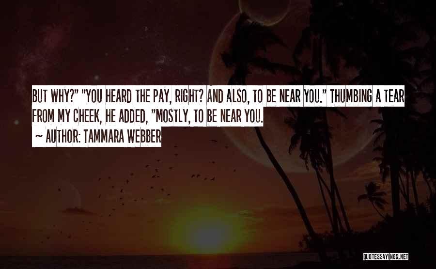 Tammara Webber Quotes: But Why? You Heard The Pay, Right? And Also, To Be Near You. Thumbing A Tear From My Cheek, He