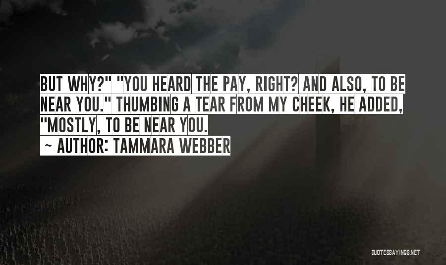 Tammara Webber Quotes: But Why? You Heard The Pay, Right? And Also, To Be Near You. Thumbing A Tear From My Cheek, He