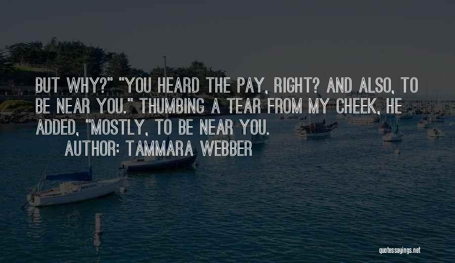 Tammara Webber Quotes: But Why? You Heard The Pay, Right? And Also, To Be Near You. Thumbing A Tear From My Cheek, He