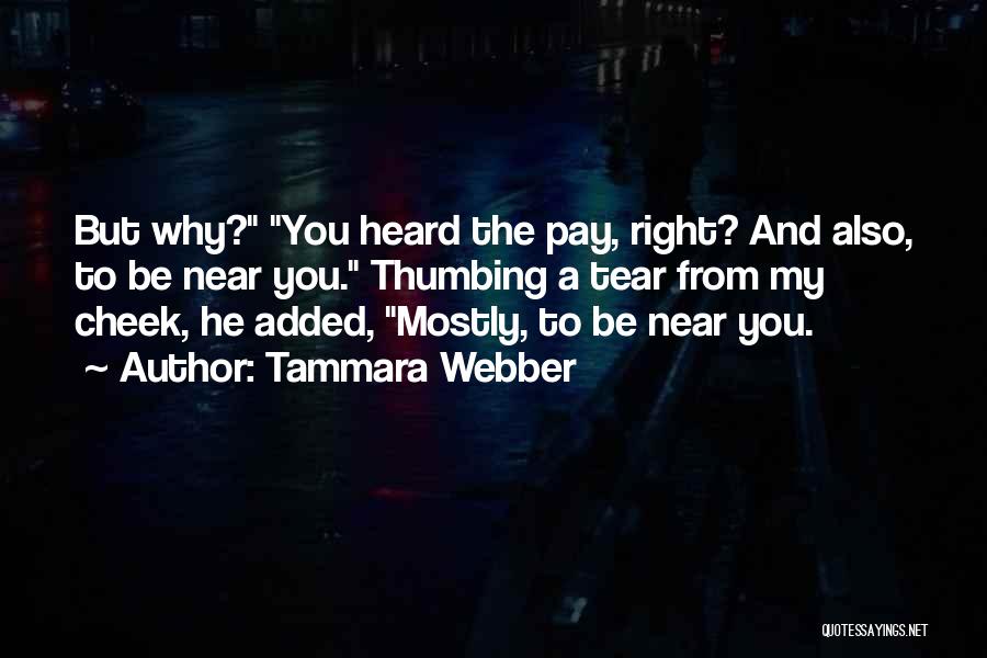 Tammara Webber Quotes: But Why? You Heard The Pay, Right? And Also, To Be Near You. Thumbing A Tear From My Cheek, He