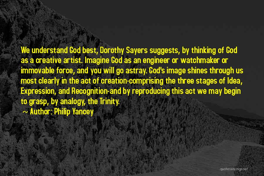 Philip Yancey Quotes: We Understand God Best, Dorothy Sayers Suggests, By Thinking Of God As A Creative Artist. Imagine God As An Engineer
