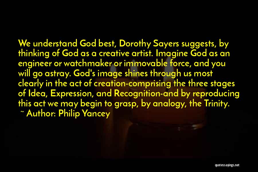 Philip Yancey Quotes: We Understand God Best, Dorothy Sayers Suggests, By Thinking Of God As A Creative Artist. Imagine God As An Engineer