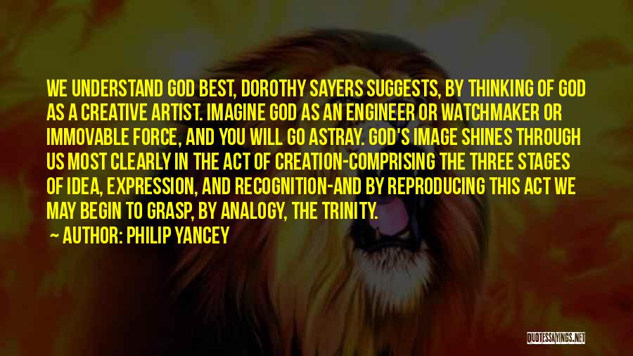 Philip Yancey Quotes: We Understand God Best, Dorothy Sayers Suggests, By Thinking Of God As A Creative Artist. Imagine God As An Engineer