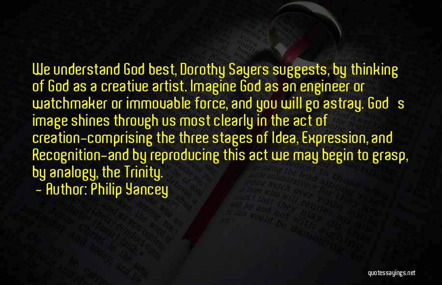 Philip Yancey Quotes: We Understand God Best, Dorothy Sayers Suggests, By Thinking Of God As A Creative Artist. Imagine God As An Engineer