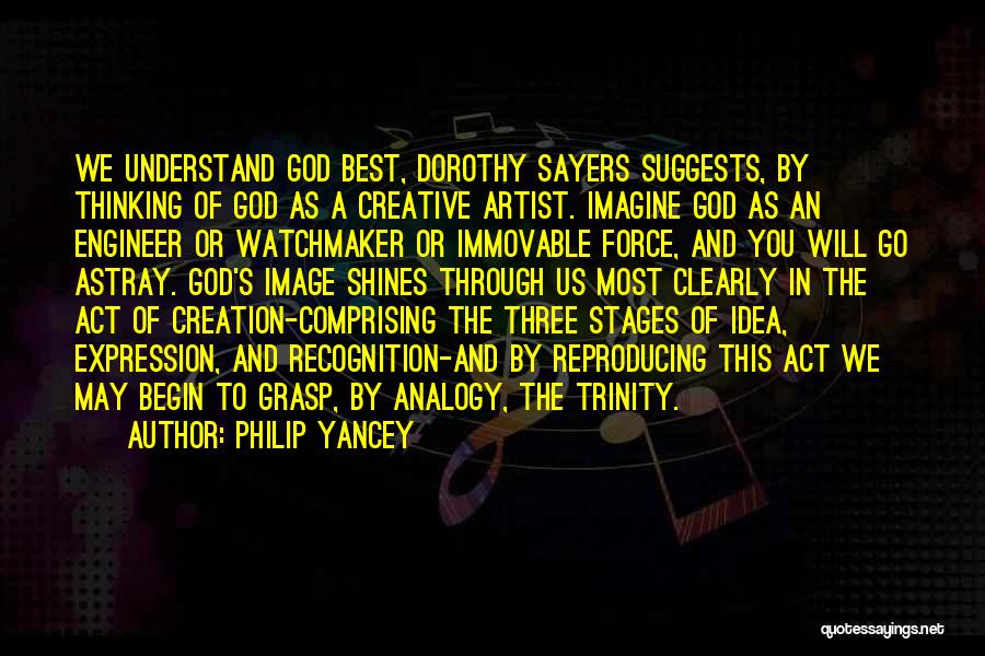 Philip Yancey Quotes: We Understand God Best, Dorothy Sayers Suggests, By Thinking Of God As A Creative Artist. Imagine God As An Engineer
