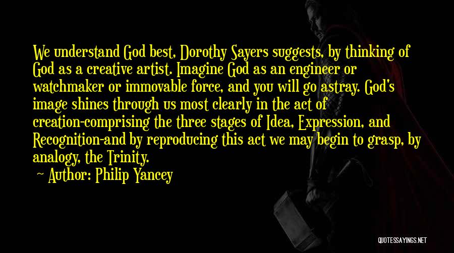 Philip Yancey Quotes: We Understand God Best, Dorothy Sayers Suggests, By Thinking Of God As A Creative Artist. Imagine God As An Engineer