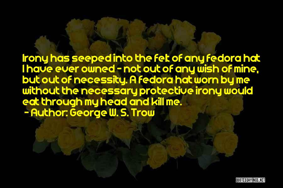 George W. S. Trow Quotes: Irony Has Seeped Into The Felt Of Any Fedora Hat I Have Ever Owned - Not Out Of Any Wish