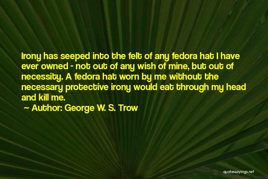 George W. S. Trow Quotes: Irony Has Seeped Into The Felt Of Any Fedora Hat I Have Ever Owned - Not Out Of Any Wish
