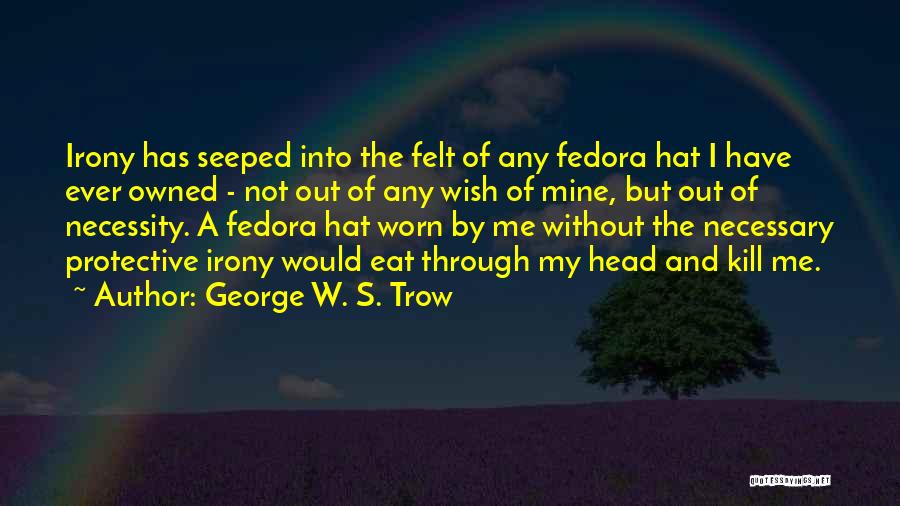 George W. S. Trow Quotes: Irony Has Seeped Into The Felt Of Any Fedora Hat I Have Ever Owned - Not Out Of Any Wish