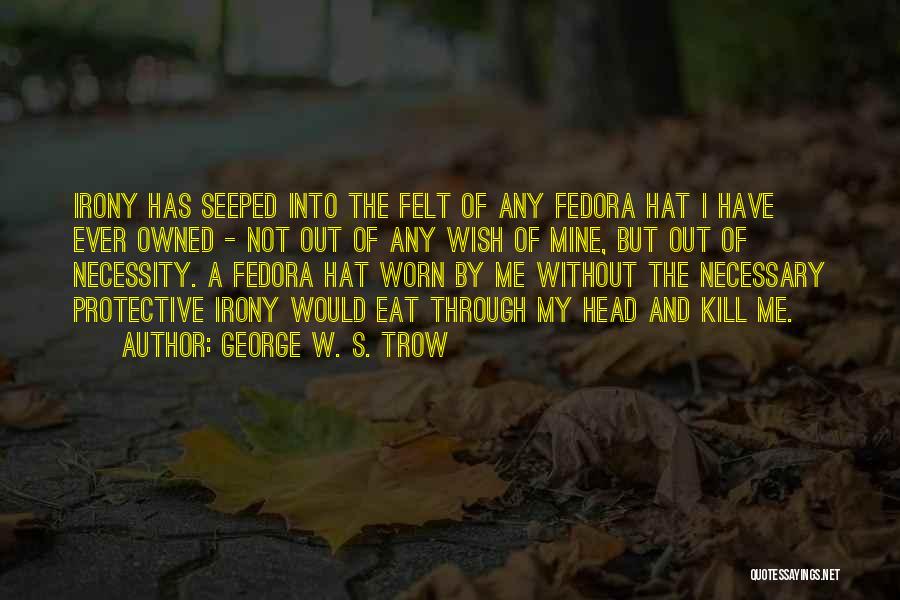 George W. S. Trow Quotes: Irony Has Seeped Into The Felt Of Any Fedora Hat I Have Ever Owned - Not Out Of Any Wish