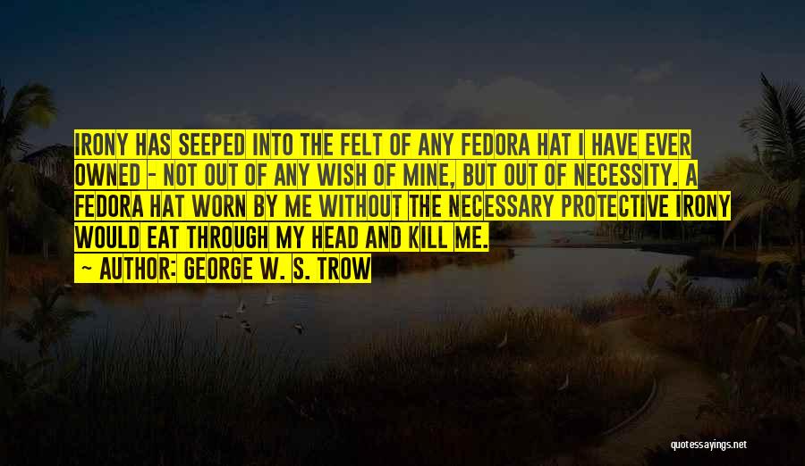 George W. S. Trow Quotes: Irony Has Seeped Into The Felt Of Any Fedora Hat I Have Ever Owned - Not Out Of Any Wish