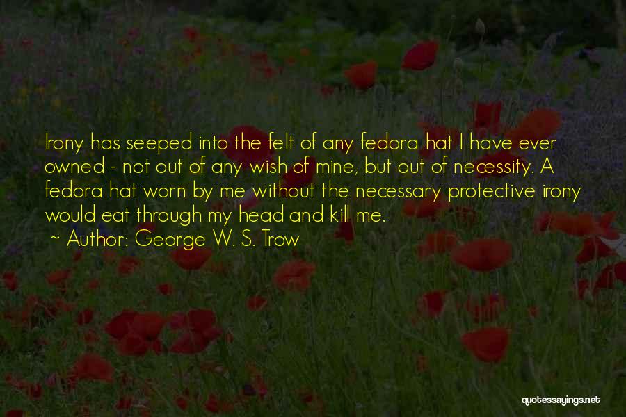 George W. S. Trow Quotes: Irony Has Seeped Into The Felt Of Any Fedora Hat I Have Ever Owned - Not Out Of Any Wish