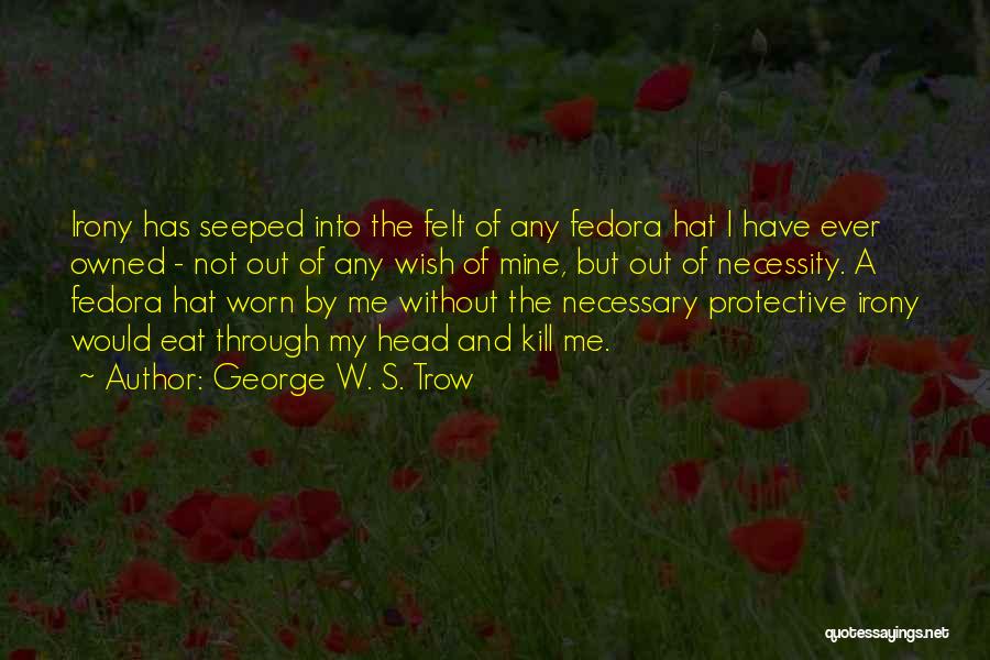 George W. S. Trow Quotes: Irony Has Seeped Into The Felt Of Any Fedora Hat I Have Ever Owned - Not Out Of Any Wish