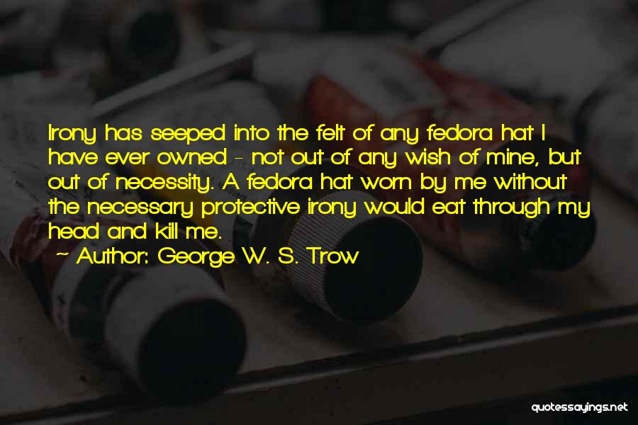 George W. S. Trow Quotes: Irony Has Seeped Into The Felt Of Any Fedora Hat I Have Ever Owned - Not Out Of Any Wish