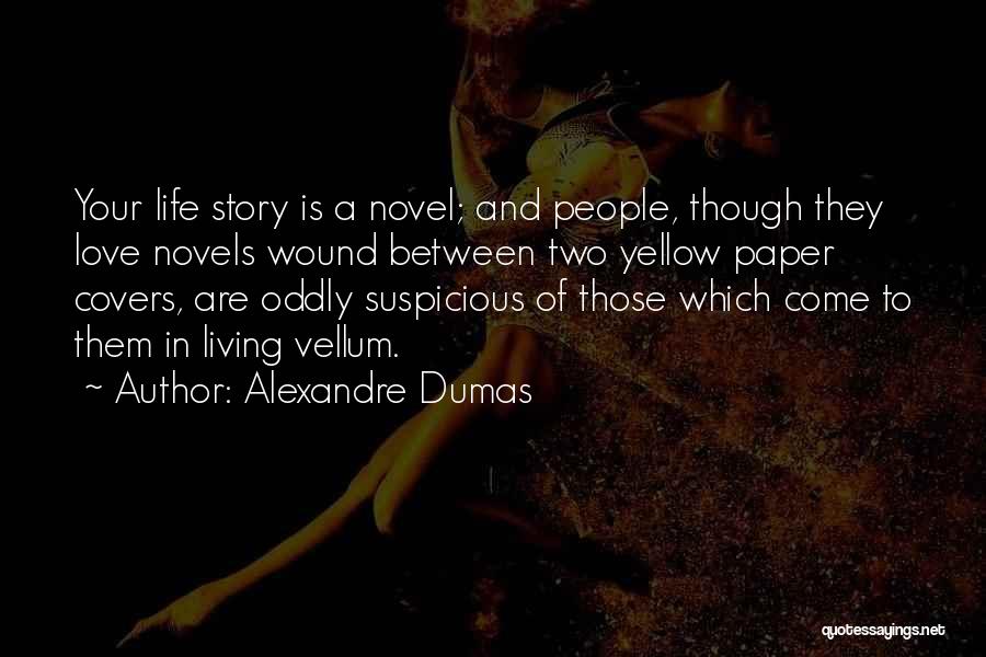 Alexandre Dumas Quotes: Your Life Story Is A Novel; And People, Though They Love Novels Wound Between Two Yellow Paper Covers, Are Oddly
