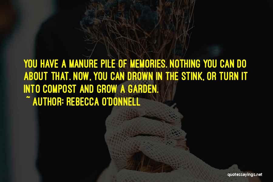 Rebecca O'Donnell Quotes: You Have A Manure Pile Of Memories. Nothing You Can Do About That. Now, You Can Drown In The Stink,