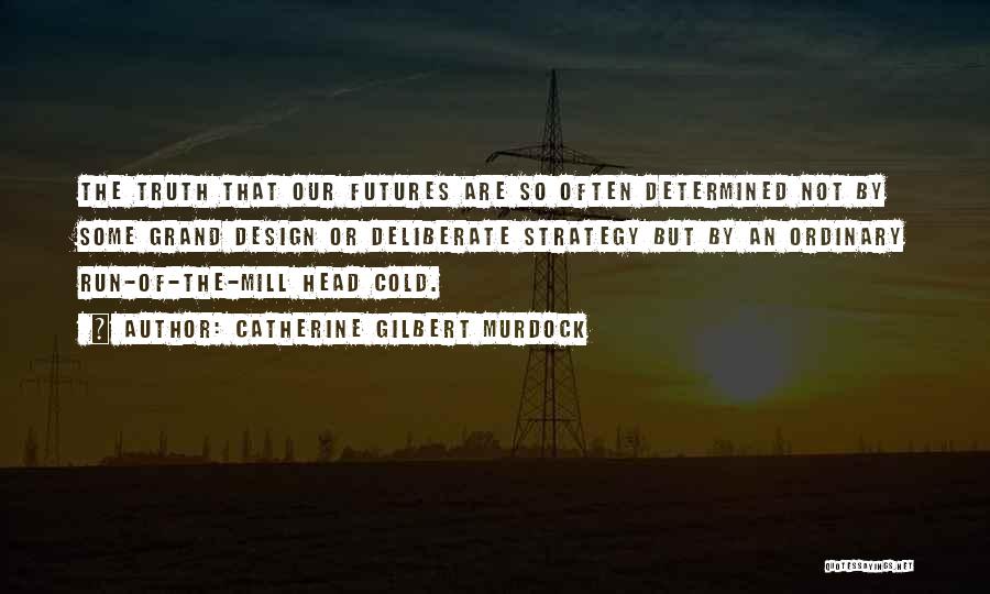 Catherine Gilbert Murdock Quotes: The Truth That Our Futures Are So Often Determined Not By Some Grand Design Or Deliberate Strategy But By An