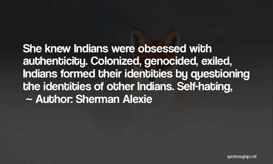 Sherman Alexie Quotes: She Knew Indians Were Obsessed With Authenticity. Colonized, Genocided, Exiled, Indians Formed Their Identities By Questioning The Identities Of Other